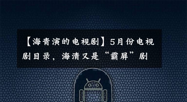 【海青演的电视剧】5月份电视剧目录，海清又是“霸屏”剧，我反而被这部“全明星”的大剧吸引了。