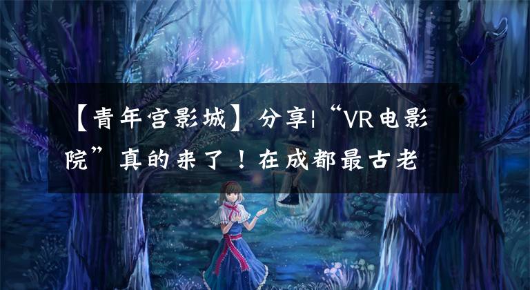 【青年宫影城】分享|“VR电影院”真的来了！在成都最古老的电影院，