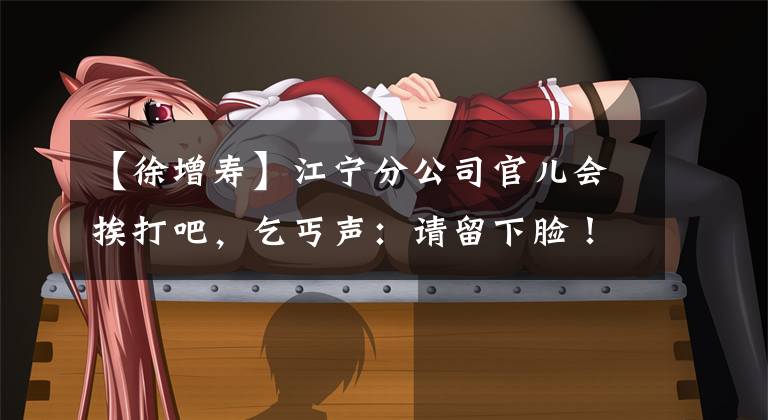 【徐增寿】江宁分公司官儿会挨打吧，乞丐声：请留下脸！这房子是我家客厅