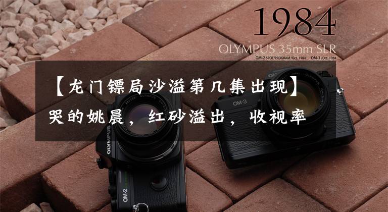 【龙门镖局沙溢第几集出现】哭的姚晨，红砂溢出，收视率创下纪录：这是中国最后一部情景喜剧吗？