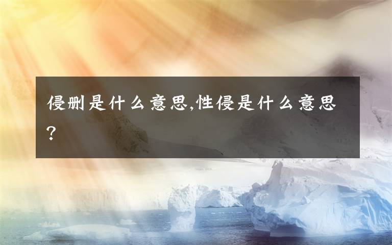 侵删是什么意思,性侵是什么意思？