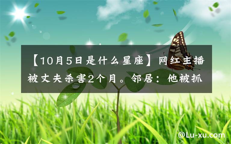 【10月5日是什么星座】网红主播被丈夫杀害2个月。邻居：他被抓住之前照常接送孩子。