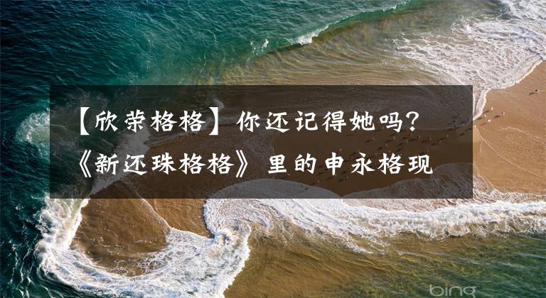 【欣荣格格】你还记得她吗？《新还珠格格》里的申永格现在看起来是这样的！