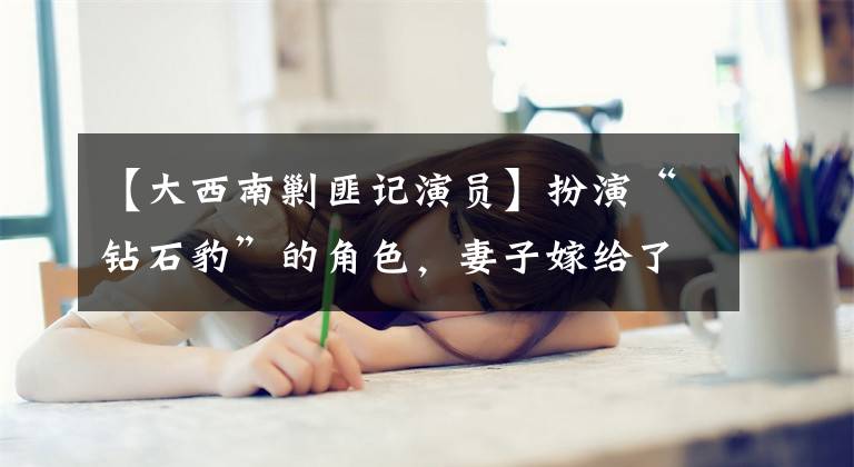 【大西南剿匪记演员】扮演“钻石豹”的角色，妻子嫁给了铁哥们，女儿恨了他20年，但仍然单身