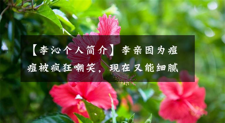 【李沁个人简介】李亲因为痘痘被疯狂嘲笑，现在又能细腻什么皮肤发光呢？(莎士比亚)。