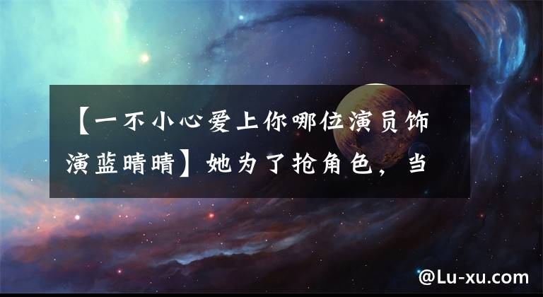【一不小心爱上你哪位演员饰演蓝晴晴】她为了抢角色，当众扇了郑双颊，借韩庚名列前茅。