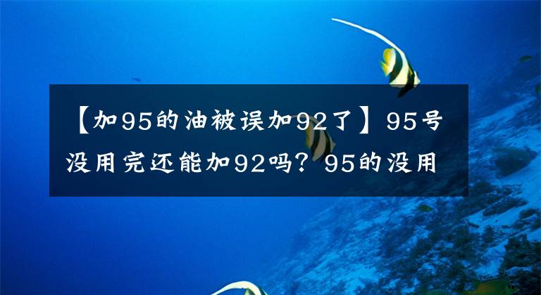 【加95的油被误加92了】95号没用完还能加92吗？95的没用完加了