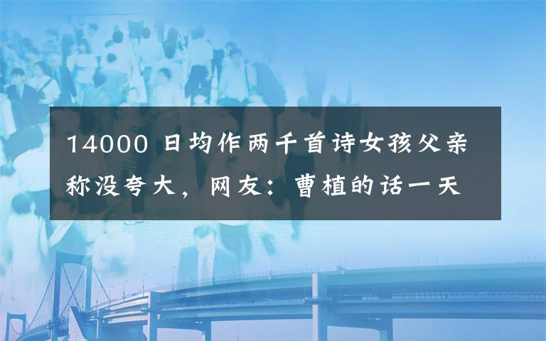 14000 日均作两千首诗女孩父亲称没夸大，网友：曹植的话一天也要走14000步