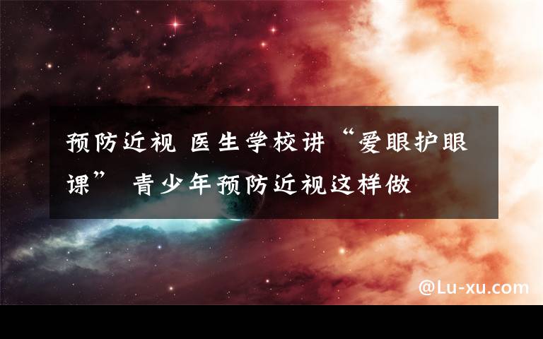 预防近视 医生学校讲“爱眼护眼课” 青少年预防近视这样做