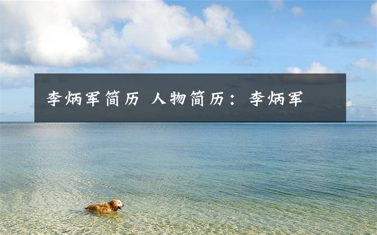 李炳军简历 人物简历：李炳军