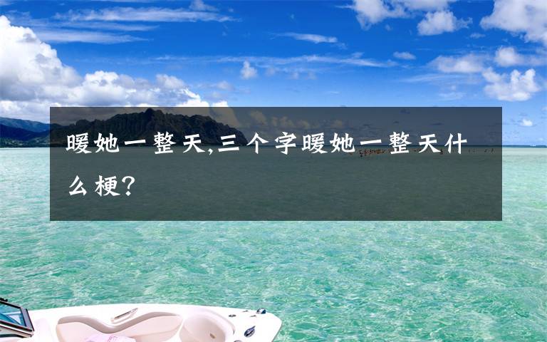 暖她一整天,三个字暖她一整天什么梗？