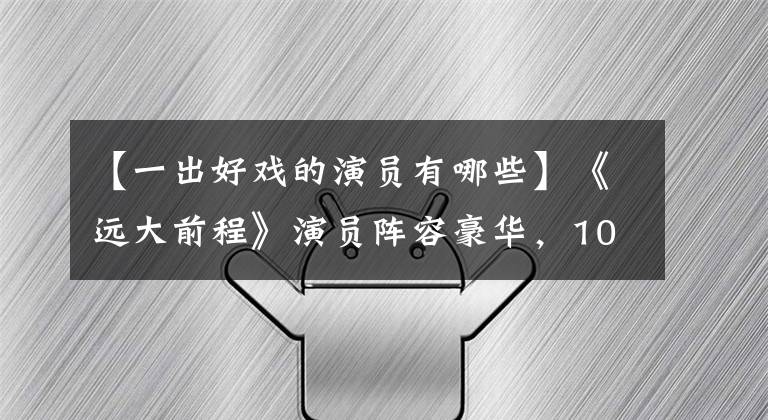 【一出好戏的演员有哪些】《远大前程》演员阵容豪华，10多岁的老骨架特别厚，有质感！