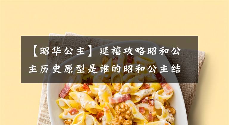 【昭华公主】延禧攻略昭和公主历史原型是谁的昭和公主结局是什么？