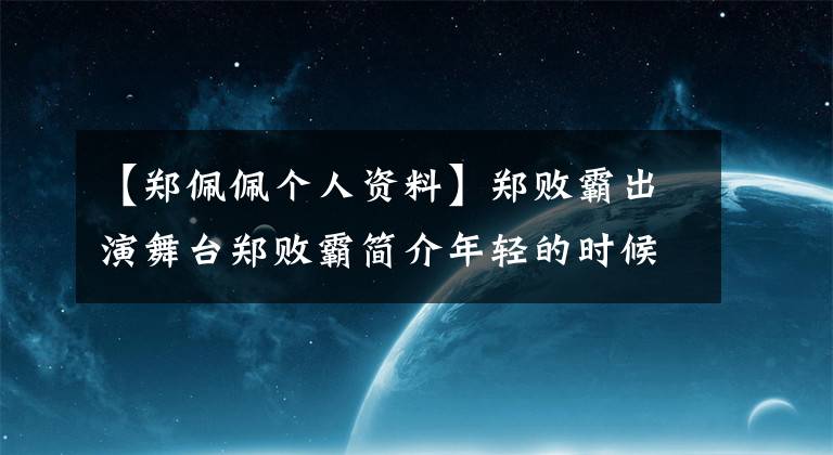 【郑佩佩个人资料】郑败霸出演舞台郑败霸简介年轻的时候，照片曝光是美女