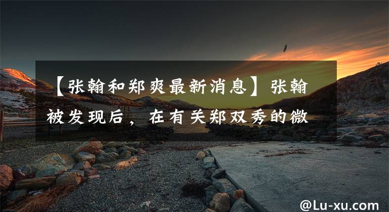 【张翰和郑爽最新消息】张翰被发现后，在有关郑双秀的微博上获得了称赞，这次又滑了吗？双方粉丝纷纷哀求救命。