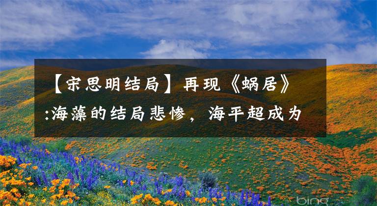 【宋思明结局】再现《蜗居》:海藻的结局悲惨，海平超成为公众谴责的对象，原因就在于此。