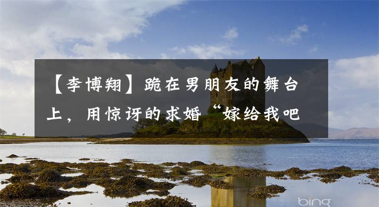 【李博翔】跪在男朋友的舞台上，用惊讶的求婚“嫁给我吧”来吟诵王岳妍