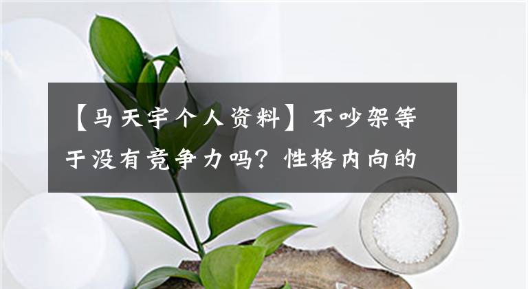 【马天宇个人资料】不吵架等于没有竞争力吗？性格内向的马蒂恩威，能实现职场逆袭吗？