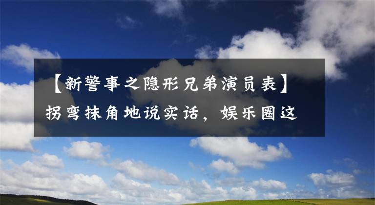 【新警事之隐形兄弟演员表】拐弯抹角地说实话，娱乐圈这6位明星比一位都敢说。