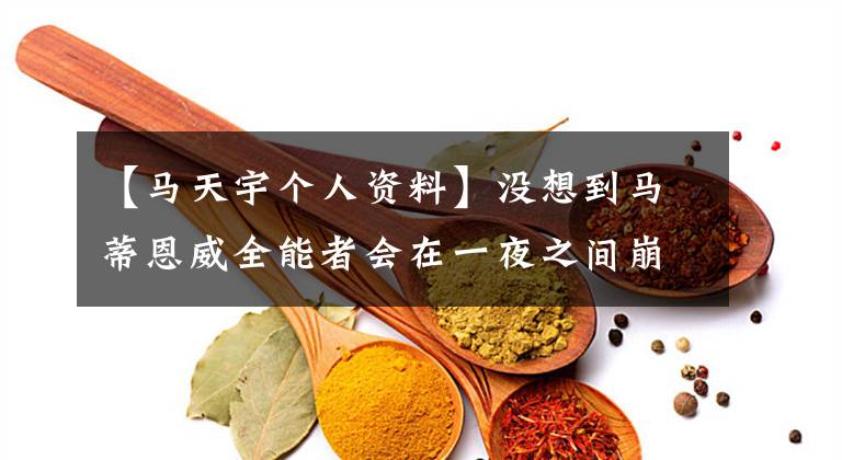 【马天宇个人资料】没想到马蒂恩威全能者会在一夜之间崩溃，但更多的人喜欢上了他。