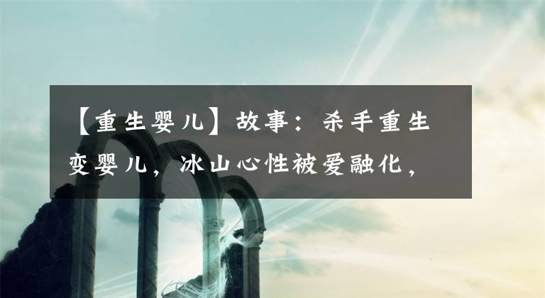 【重生婴儿】故事：杀手重生变婴儿，冰山心性被爱融化，腹黑却丝毫不减