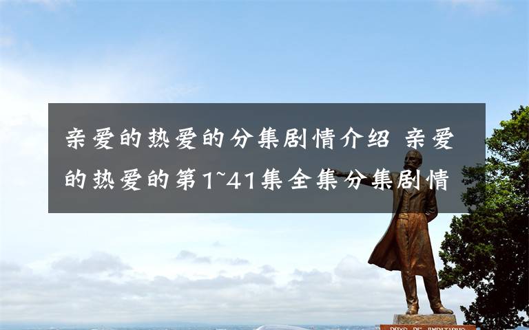 亲爱的热爱的分集剧情介绍 亲爱的热爱的第1~41集全集分集剧情 亲爱的热爱的大结局剧情