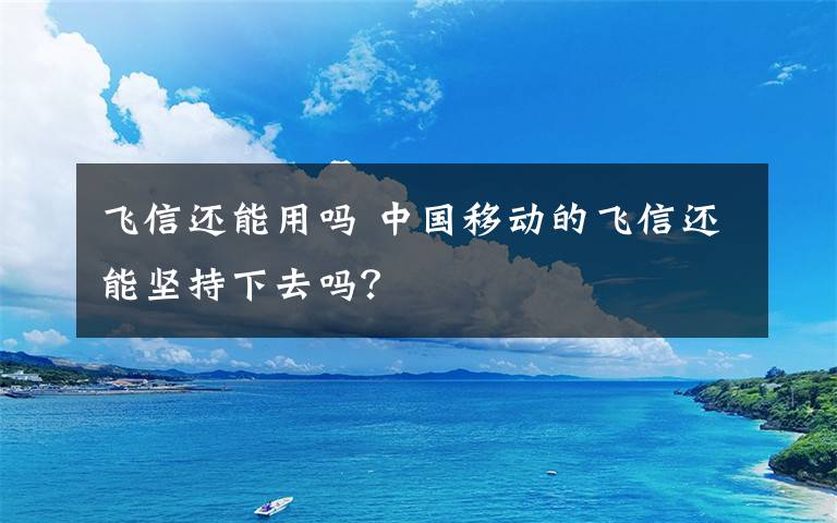 飞信还能用吗 中国移动的飞信还能坚持下去吗？