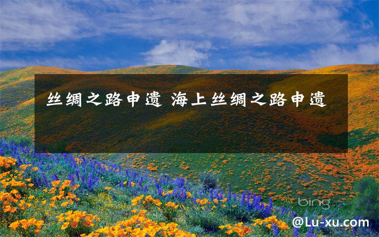丝绸之路申遗 海上丝绸之路申遗