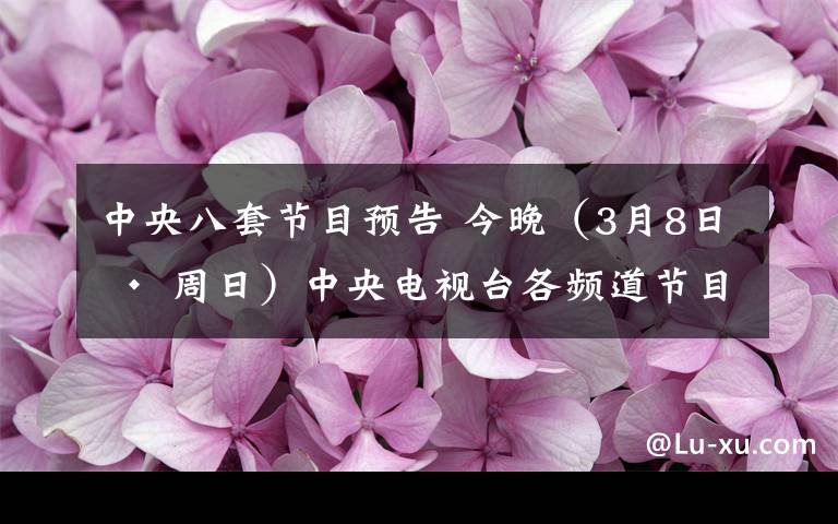 中央八套节目预告 今晚（3月8日 · 周日）中央电视台各频道节目预告