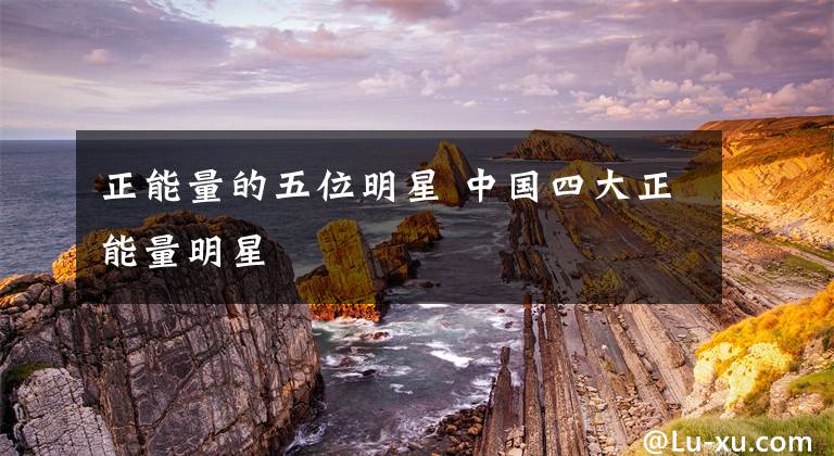 正能量的五位明星 中国四大正能量明星