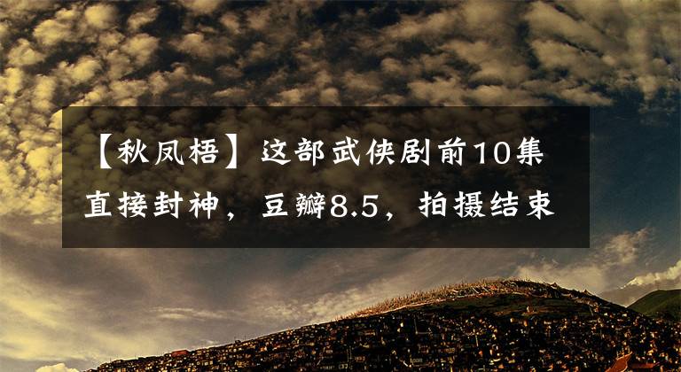 【秋凤梧】这部武侠剧前10集直接封神，豆瓣8.5，拍摄结束后破产