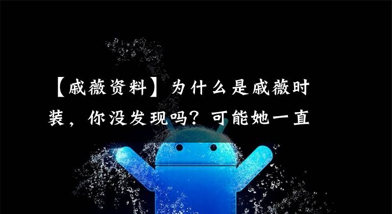 【戚薇资料】为什么是戚薇时装，你没发现吗？可能她一直穿衣服没错吧~