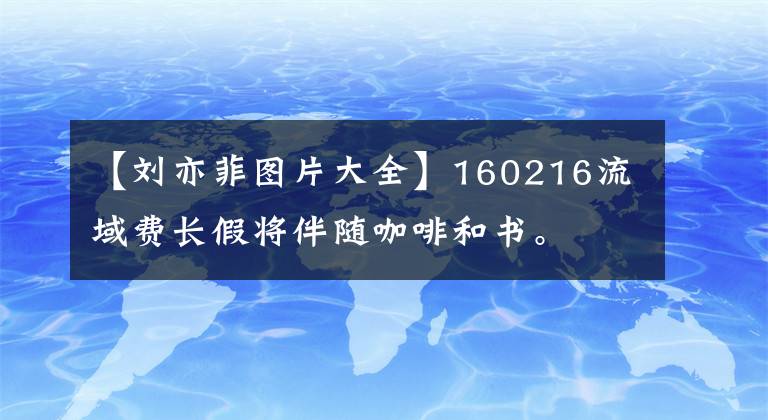 【刘亦菲图片大全】160216流域费长假将伴随咖啡和书。