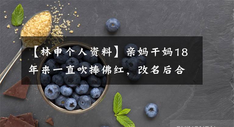 【林申个人资料】亲妈干妈18年来一直吹捧佛红，改名后合伙人是庄子走红，妻子是制作人。