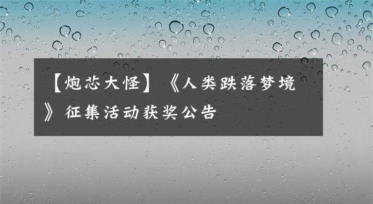 【炮芯大怪】《人类跌落梦境》征集活动获奖公告