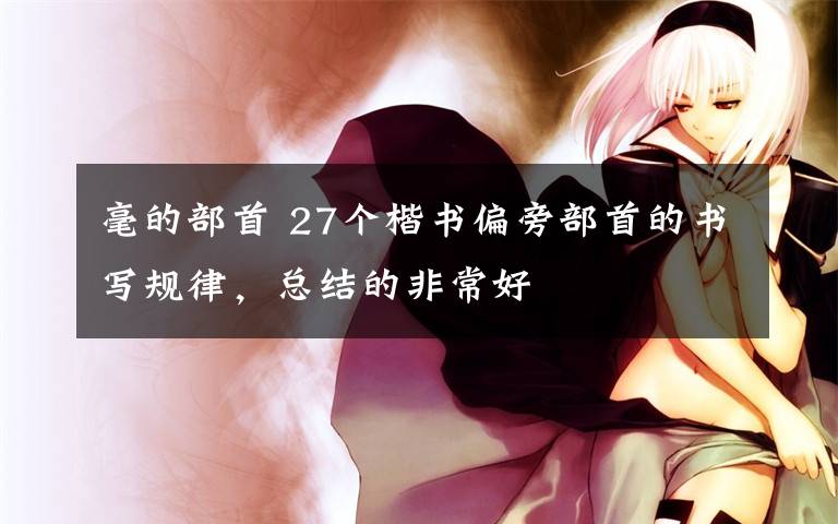 毫的部首 27个楷书偏旁部首的书写规律，总结的非常好