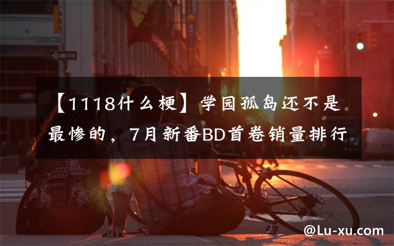 【1118什么梗】学园孤岛还不是最惨的，7月新番BD首卷销量排行整理