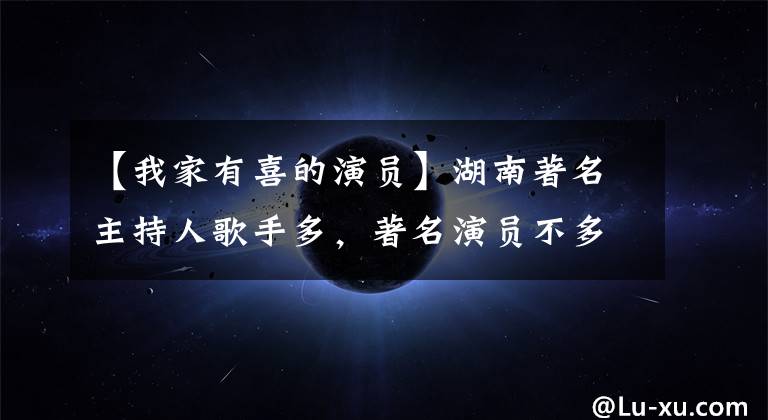 【我家有喜的演员】湖南著名主持人歌手多，著名演员不多，介绍湖南30名优秀演员