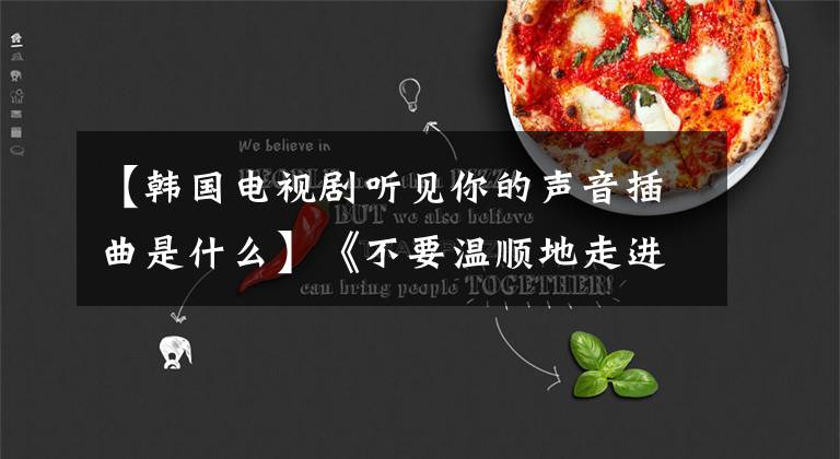 【韩国电视剧听见你的声音插曲是什么】《不要温顺地走进那个良宵》:“我，以华丽的形象”