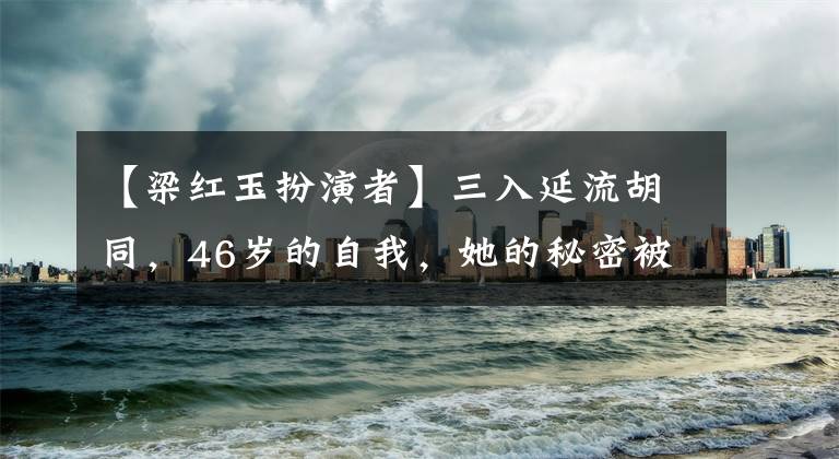 【梁红玉扮演者】三入延流胡同，46岁的自我，她的秘密被这部国产电影挖走了。