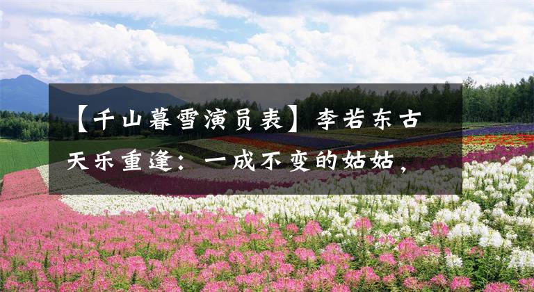 【千山暮雪演员表】李若东古天乐重逢：一成不变的姑姑，变黑了。