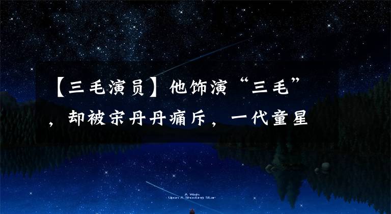 【三毛演员】他饰演“三毛”，却被宋丹丹痛斥，一代童星为什么堕落了？