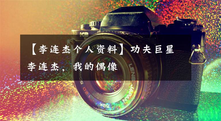 【李连杰个人资料】功夫巨星李连杰，我的偶像