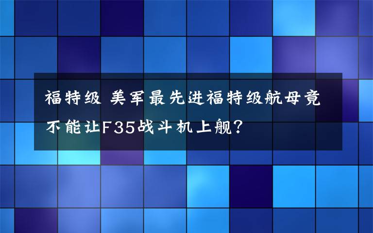 福特级 美军最先进福特级航母竟不能让F35战斗机上舰？