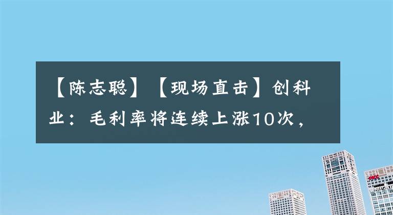 【陈志聪】【现场直击】创科业：毛利率将连续上涨10次，未来5年毛利率将持续增加。
