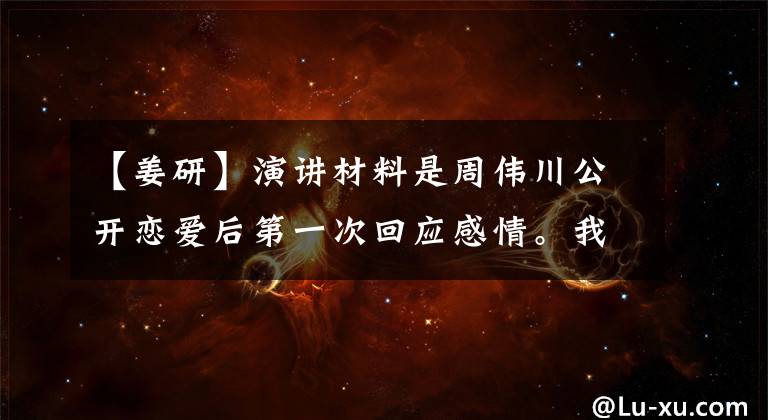 【姜研】演讲材料是周伟川公开恋爱后第一次回应感情。我一个人过得很好