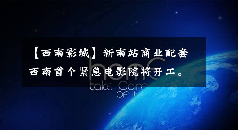 【西南影城】新南站商业配套西南首个紧急电影院将开工。
