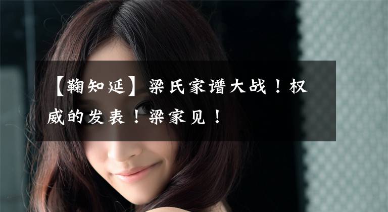 【鞠知延】梁氏家谱大战！权威的发表！梁家见！
