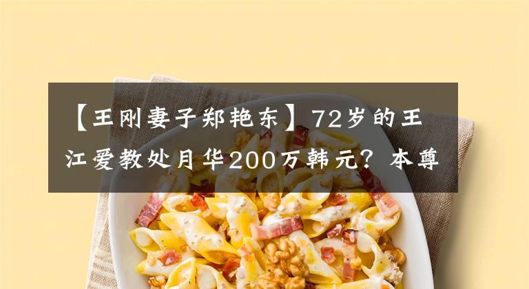 【王刚妻子郑艳东】72岁的王江爱教处月华200万韩元？本尊散布谣言，说一个月赚不了那么多钱