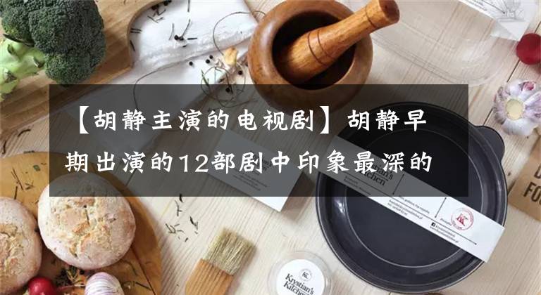 【胡静主演的电视剧】胡静早期出演的12部剧中印象最深的角色是什么？